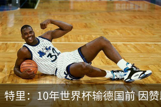 特里：10年世界杯输德国前 因赞助原因被迫穿西装