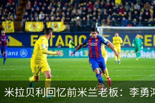 米拉贝利回忆前米兰老板：李勇鸿的身份至今仍是未解之谜