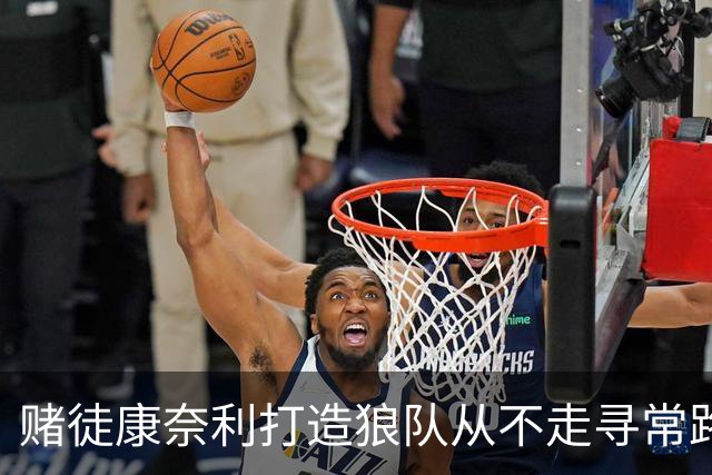 赌徒康奈利打造狼队从不走寻常路 豪赌三球能让华子更接近冠军？